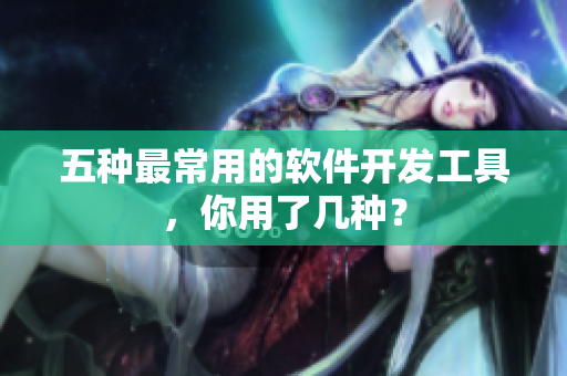 五种最常用的软件开发工具，你用了几种？
