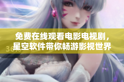 免费在线观看电影电视剧，星空软件带你畅游影视世界