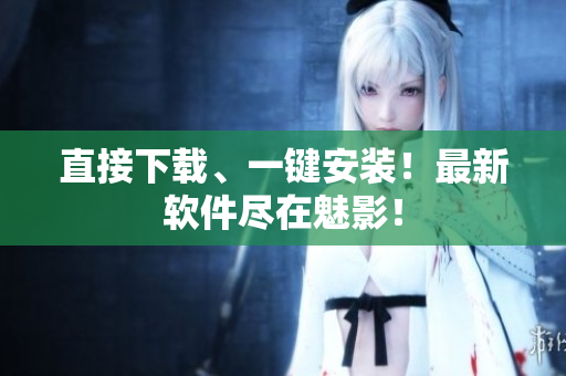 直接下载、一键安装！最新软件尽在魅影！