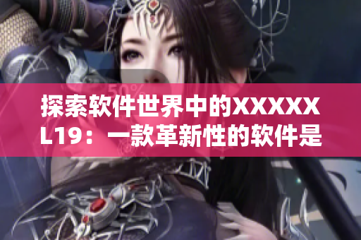 探索软件世界中的XXXXXL19：一款革新性的软件是如何诞生的？