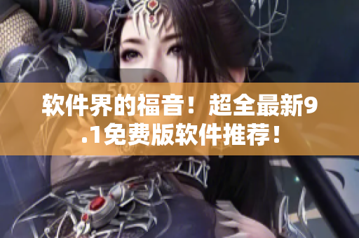 软件界的福音！超全最新9.1免费版软件推荐！