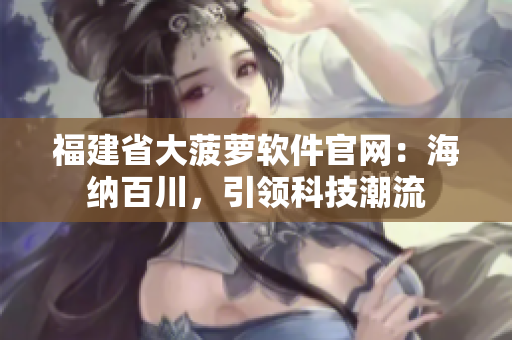 福建省大菠萝软件官网：海纳百川，引领科技潮流
