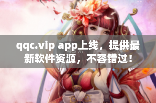 qqc.vip app上线，提供最新软件资源，不容错过！