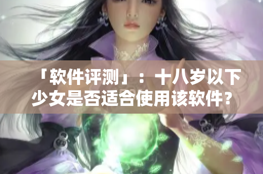 「软件评测」：十八岁以下少女是否适合使用该软件？