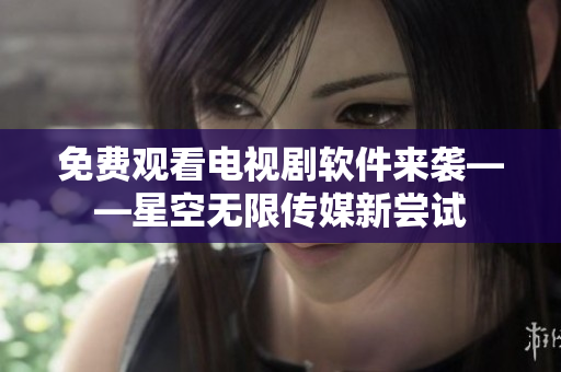 免费观看电视剧软件来袭——星空无限传媒新尝试