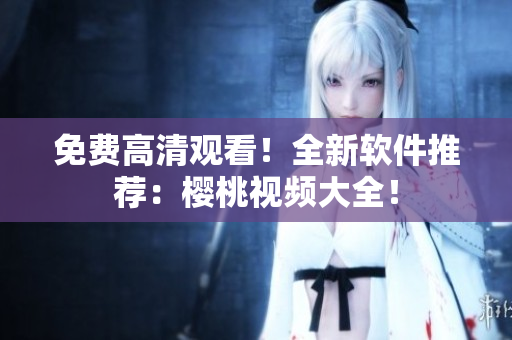 免费高清观看！全新软件推荐：樱桃视频大全！