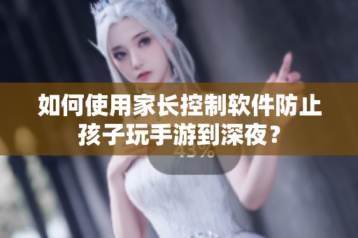 如何使用家长控制软件防止孩子玩手游到深夜？