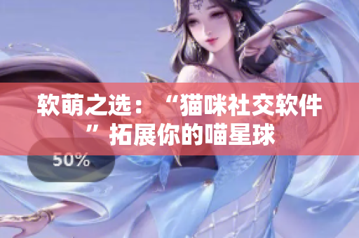 软萌之选：“猫咪社交软件”拓展你的喵星球