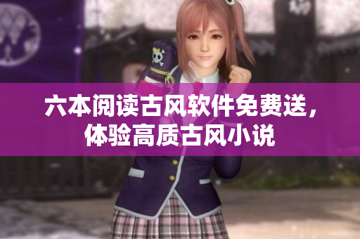 六本阅读古风软件免费送，体验高质古风小说