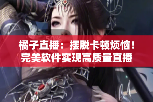 橘子直播：摆脱卡顿烦恼！完美软件实现高质量直播