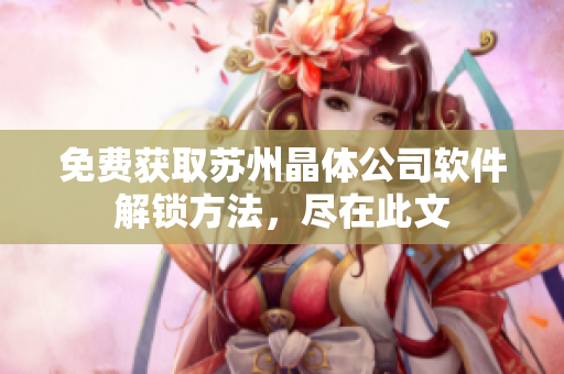 免费获取苏州晶体公司软件解锁方法，尽在此文