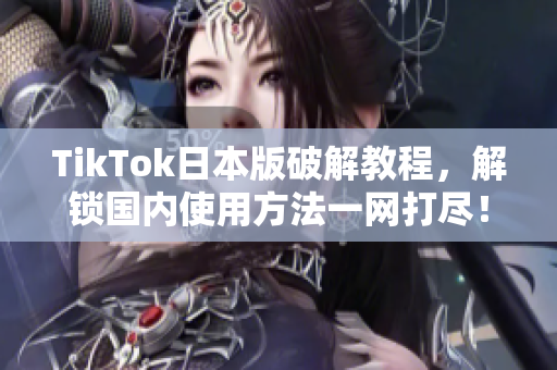 TikTok日本版破解教程，解锁国内使用方法一网打尽！