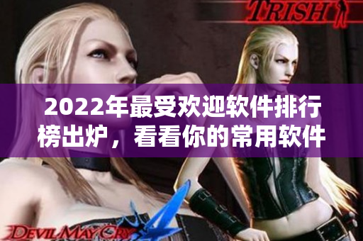 2022年最受欢迎软件排行榜出炉，看看你的常用软件有没有上榜！