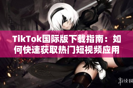 TikTok国际版下载指南：如何快速获取热门短视频应用