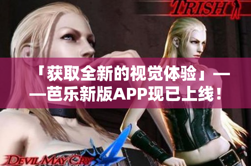 「获取全新的视觉体验」——芭乐新版APP现已上线！