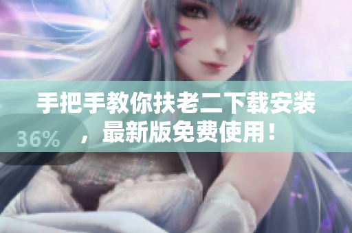 手把手教你扶老二下载安装，最新版免费使用！