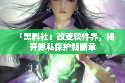 「黑料社」改变软件界，揭开隐私保护新篇章