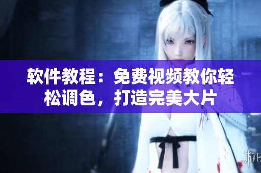 软件教程：免费视频教你轻松调色，打造完美大片