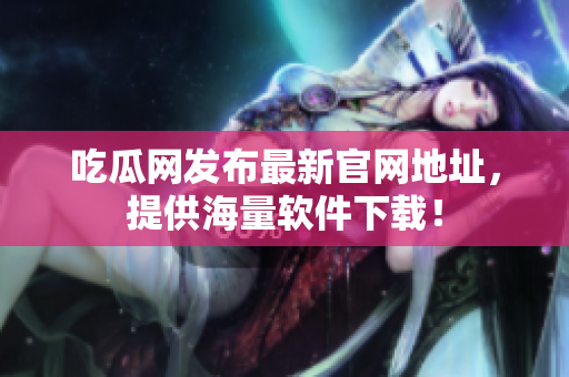 吃瓜网发布最新官网地址，提供海量软件下载！
