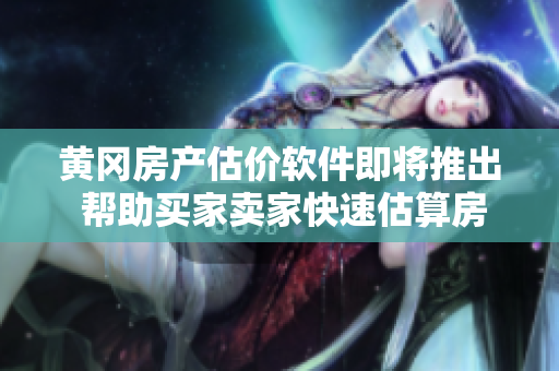 黄冈房产估价软件即将推出 帮助买家卖家快速估算房价