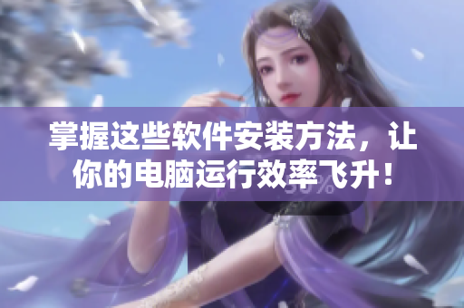 掌握这些软件安装方法，让你的电脑运行效率飞升！