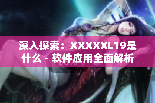 深入探索：XXXXXL19是什么 - 软件应用全面解析