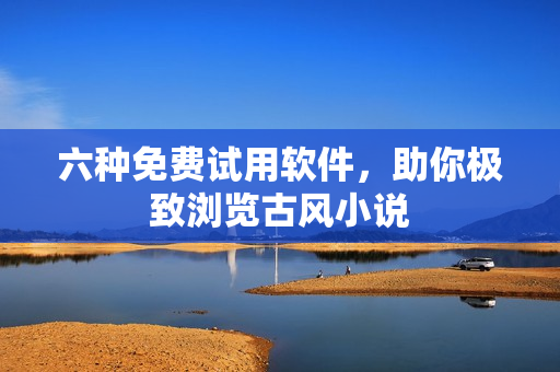 六种免费试用软件，助你极致浏览古风小说