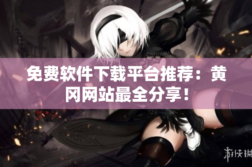 免费软件下载平台推荐：黄冈网站最全分享！