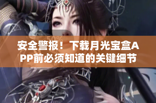 安全警报！下载月光宝盒APP前必须知道的关键细节
