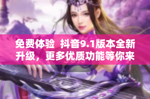 免费体验  抖音9.1版本全新升级，更多优质功能等你来体验！