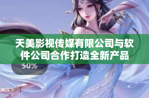 天美影视传媒有限公司与软件公司合作打造全新产品