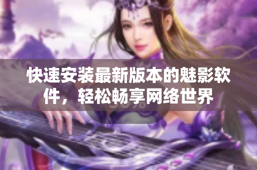 快速安装最新版本的魅影软件，轻松畅享网络世界