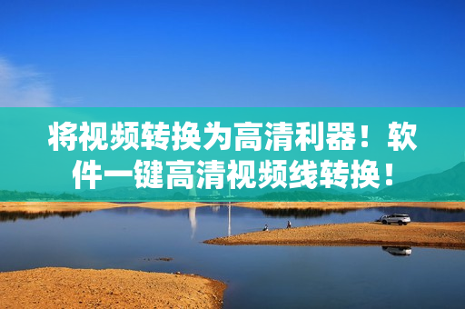 将视频转换为高清利器！软件一键高清视频线转换！