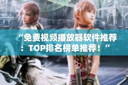 “免费视频播放器软件推荐：TOP排名榜单推荐！”