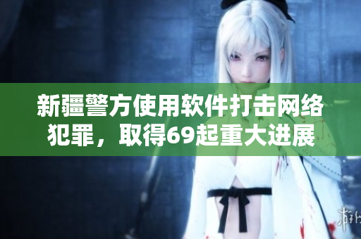 新疆警方使用软件打击网络犯罪，取得69起重大进展
