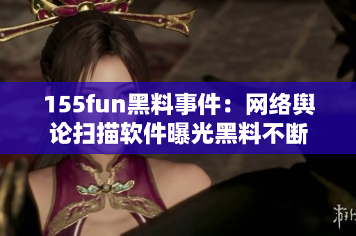 155fun黑料事件：网络舆论扫描软件曝光黑料不断