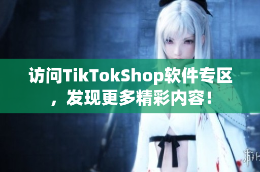 访问TikTokShop软件专区，发现更多精彩内容！