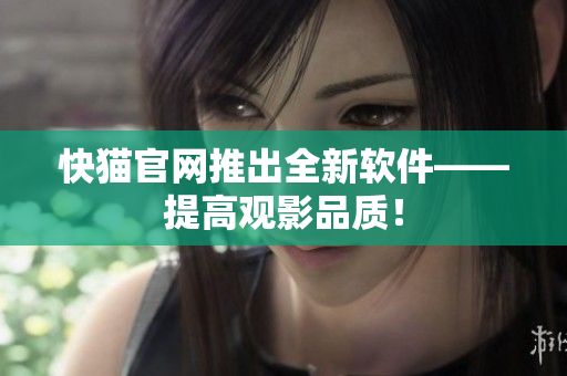 快猫官网推出全新软件——提高观影品质！