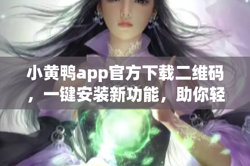 小黄鸭app官方下载二维码，一键安装新功能，助你轻松管理软件