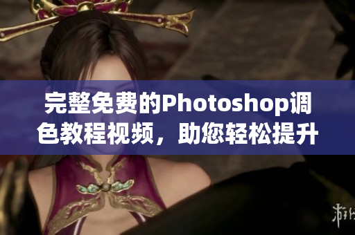 完整免费的Photoshop调色教程视频，助您轻松提升修图技能！