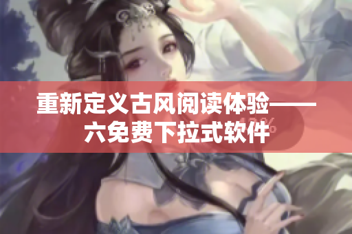 重新定义古风阅读体验——六免费下拉式软件
