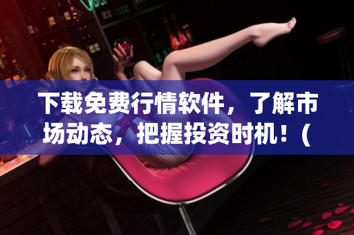下载免费行情软件，了解市场动态，把握投资时机！(1)