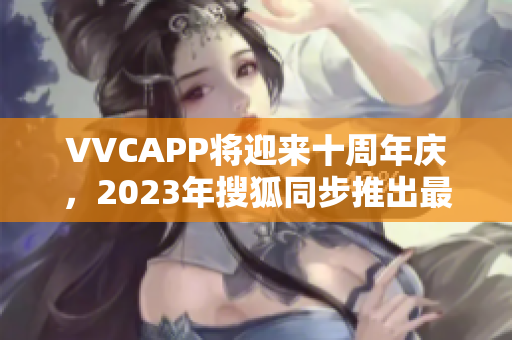 VVCAPP将迎来十周年庆，2023年搜狐同步推出最新版本