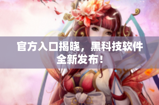 官方入口揭晓，黑科技软件全新发布！