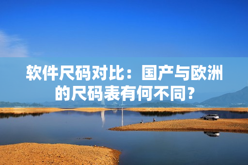 软件尺码对比：国产与欧洲的尺码表有何不同？