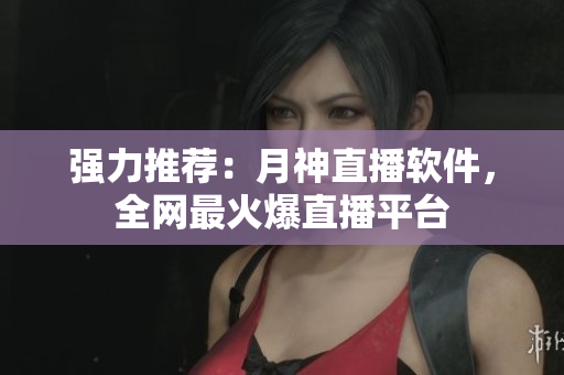 强力推荐：月神直播软件，全网最火爆直播平台