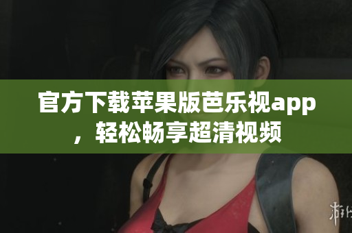 官方下载苹果版芭乐视app，轻松畅享超清视频