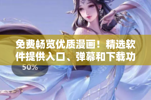 免费畅览优质漫画！精选软件提供入口、弹幕和下载功能