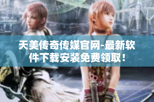 天美传奇传媒官网-最新软件下载安装免费领取！