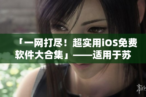 「一网打尽！超实用iOS免费软件大合集」——适用于苏州晶体公司的网络编辑